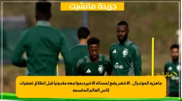 جاهزية المونديال.. الأخضر يضع لمساته الأخيرة بمواجهة مقدونيا قبل انطلاق تصفيات كأس العالم الحاسمة
